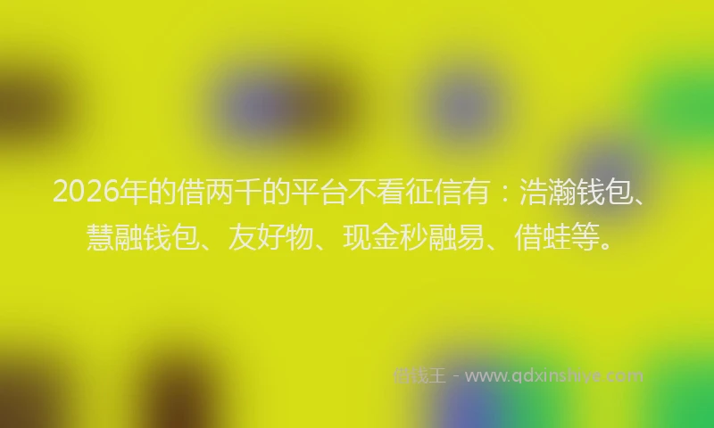 2026年的借两千的平台不看征信有:浩瀚钱包、慧融钱包、友好物、现金秒融易、借蛙等。
