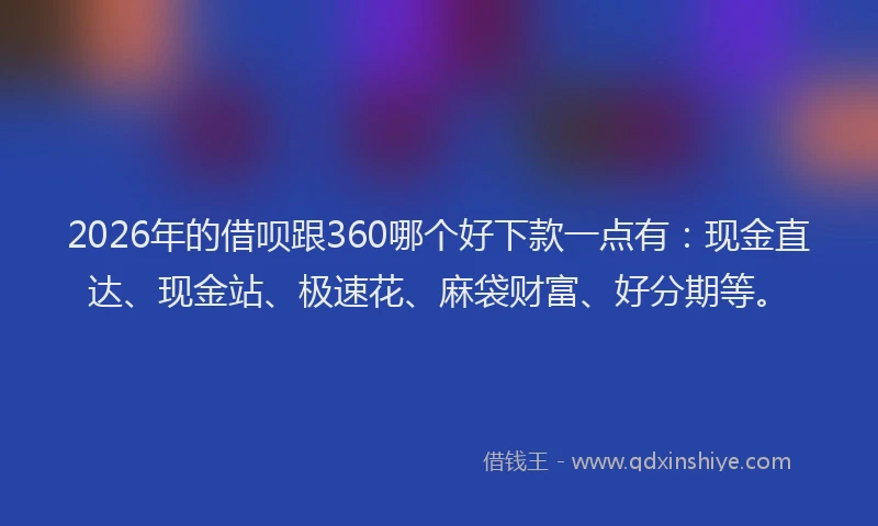 2026年的借呗跟360哪个好下款一点有:现金直达、现金站、极速花、麻袋财富、好分期等。