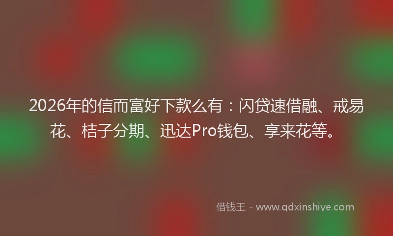 2026年的信而富好下款么有：闪贷速借融、戒易花、桔子分期、迅达Pro钱包、享来花等。