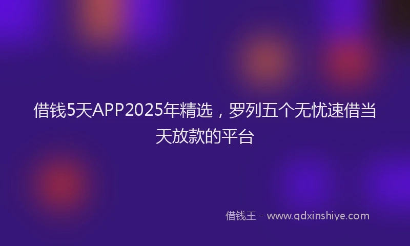 借钱5天APP2025年精选，罗列五个无忧速借当天放款的平台