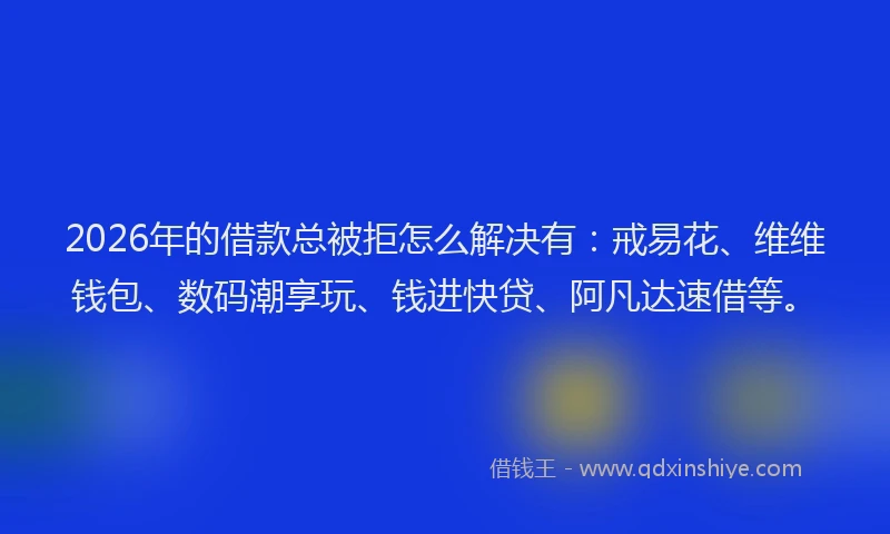 2026年的借款总被拒怎么解决有:戒易花、维维钱包、数码潮享玩、钱进快贷、阿凡达速借等。