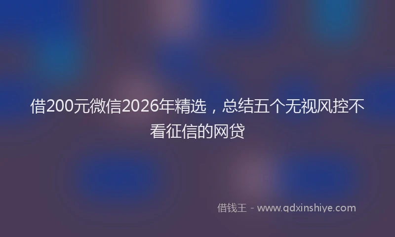 借200元微信2026年精选,总结五个无视风控不看征信的网贷