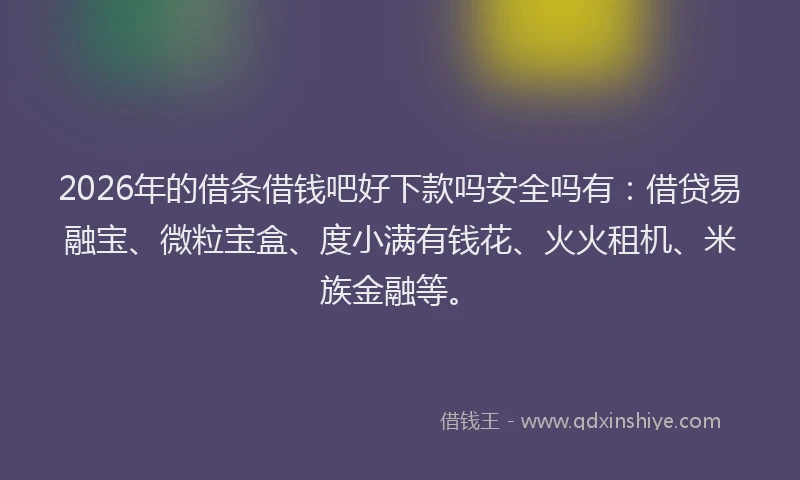 2026年的借条借钱吧好下款吗安全吗有：借贷易融宝、微粒宝盒、度小满有钱花、火火租机、米族金融等。