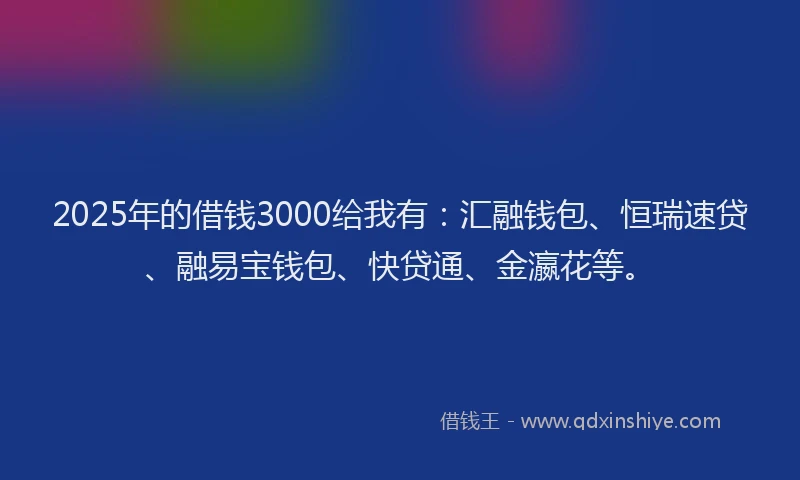2025年的借钱3000给我有:汇融钱包、恒瑞速贷、融易宝钱包、快贷通、金瀛花等。