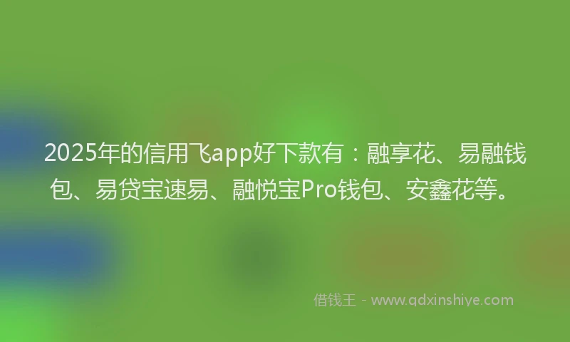 2025年的信用飞app好下款有:融享花、易融钱包、易贷宝速易、融悦宝Pro钱包、安鑫花等。
