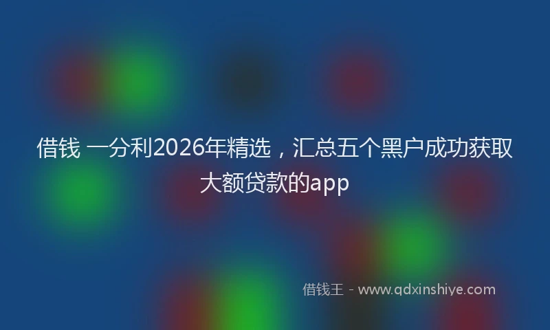 借钱 一分利2026年精选,汇总五个黑户成功获取大额贷款的app
