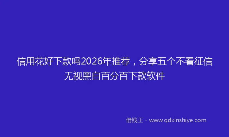 信用花好下款吗2026年推荐，分享五个不看征信无视黑白百分百下款软件