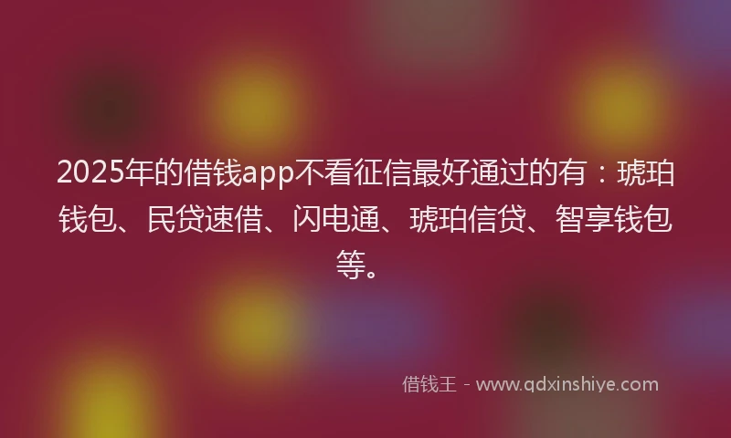 2025年的借钱app不看征信最好通过的有：琥珀钱包、民贷速借、闪电通、琥珀信贷、智享钱包等。