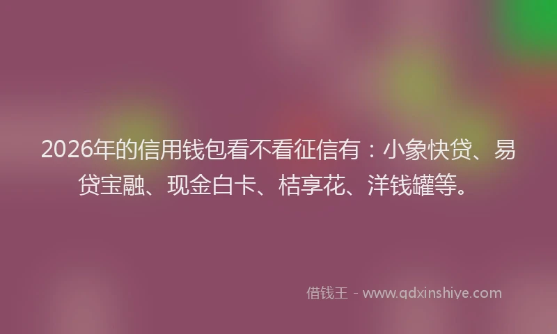 2026年的信用钱包看不看征信有：小象快贷、易贷宝融、现金白卡、桔享花、洋钱罐等。