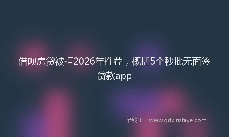 借呗房贷被拒2026年推荐，概括5个秒批无面签贷款app