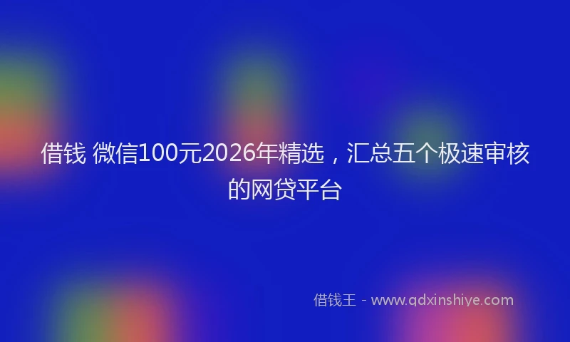 借钱 微信100元2026年精选,汇总五个极速审核的网贷平台