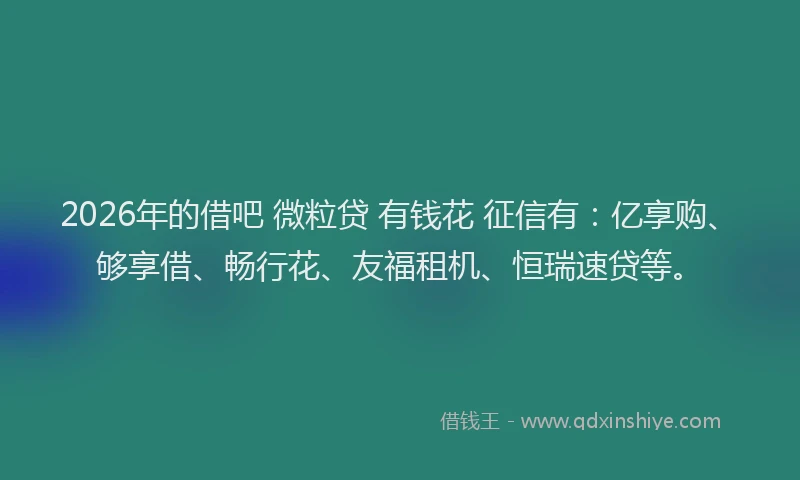2026年的借吧 微粒贷 有钱花 征信有:亿享购、够享借、畅行花、友福租机、恒瑞速贷等。
