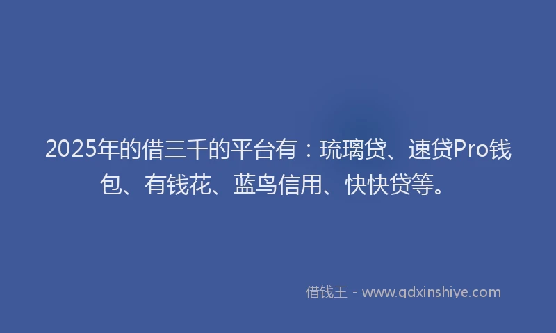 2025年的借三千的平台有：琉璃贷、速贷Pro钱包、有钱花、蓝鸟信用、快快贷等。