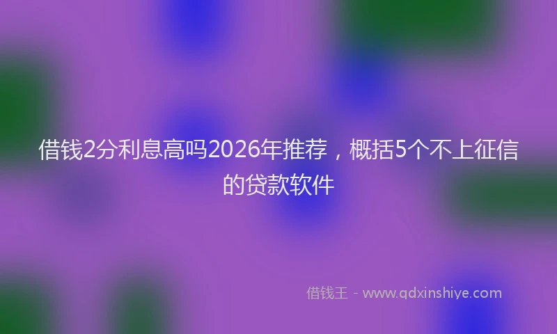借钱2分利息高吗2026年推荐，概括5个不上征信的贷款软件