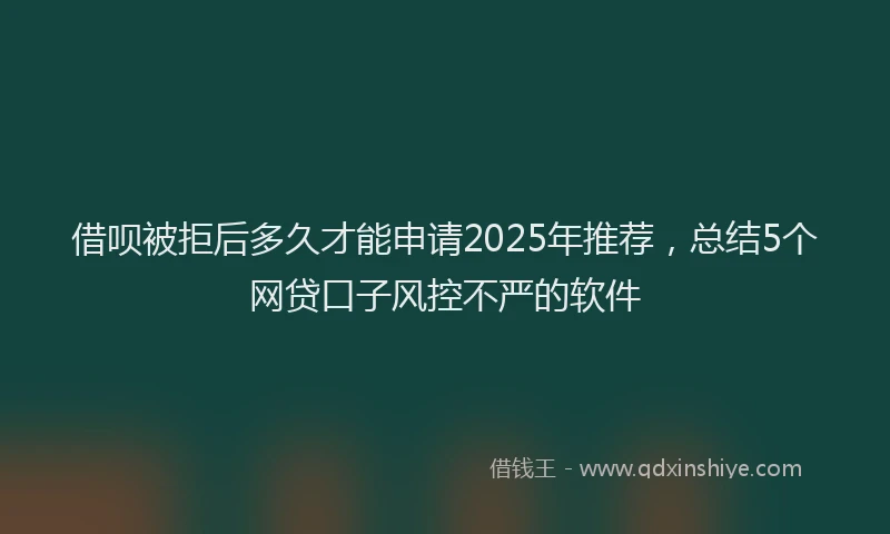借呗被拒后多久才能申请2025年推荐，总结5个网贷口子风控不严的软件