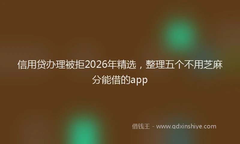 信用贷办理被拒2026年精选，整理五个不用芝麻分能借的app