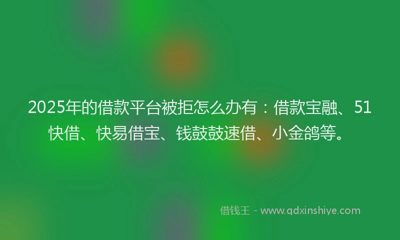 2025年的借款平台被拒怎么办有：借款宝融、51快借、快易借宝、钱鼓鼓速借、小金鸽等。
