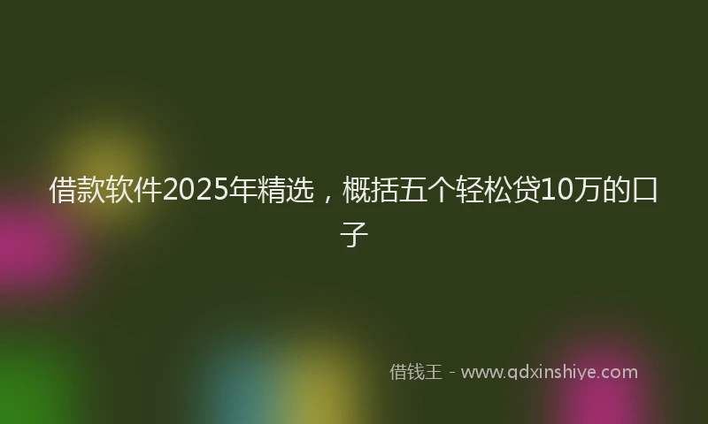 借款软件2025年精选，概括五个轻松贷10万的口子