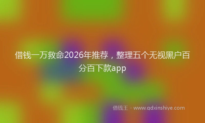 借钱一万救命2026年推荐，整理五个无视黑户百分百下款app