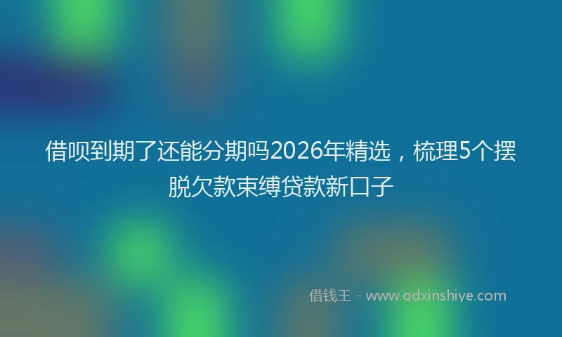 借呗到期了还能分期吗2026年精选,梳理5个摆脱欠款束缚贷款新口子