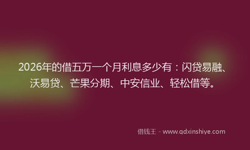 2026年的借五万一个月利息多少有：闪贷易融、沃易贷、芒果分期、中安信业、轻松借等。