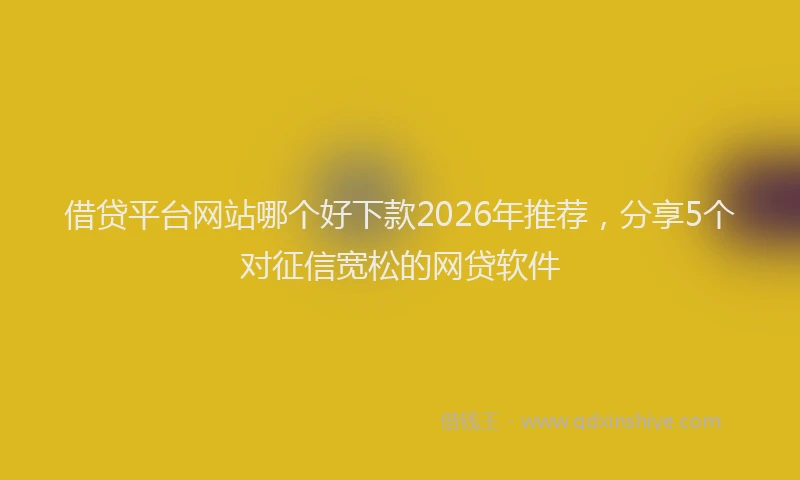 借贷平台网站哪个好下款2026年推荐,分享5个对征信宽松的网贷软件
