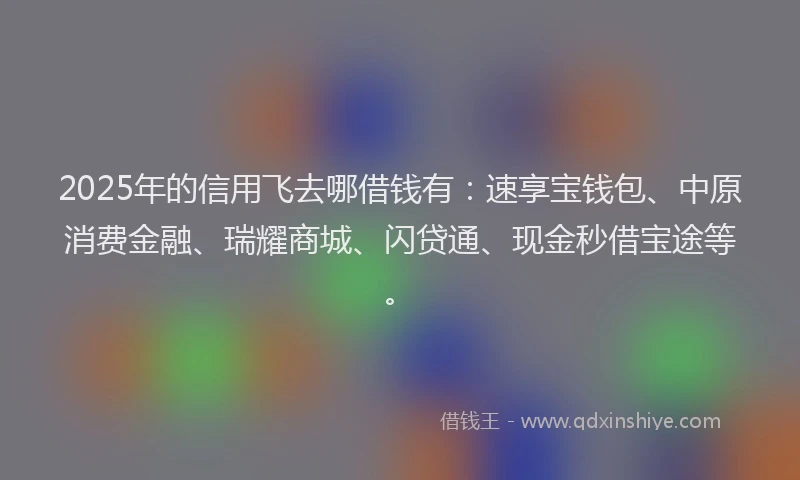 2025年的信用飞去哪借钱有：速享宝钱包、中原消费金融、瑞耀商城、闪贷通、现金秒借宝途等。