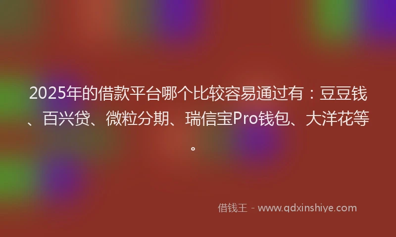 2025年的借款平台哪个比较容易通过有：豆豆钱、百兴贷、微粒分期、瑞信宝Pro钱包、大洋花等。