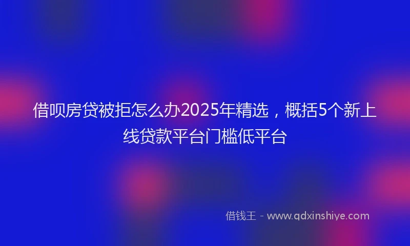 借呗房贷被拒怎么办2025年精选，概括5个新上线贷款平台门槛低平台