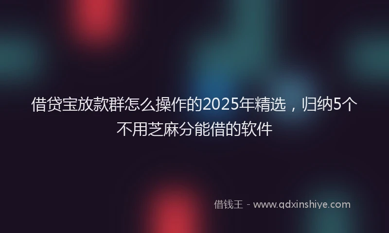 借贷宝放款群怎么操作的2025年精选，归纳5个不用芝麻分能借的软件