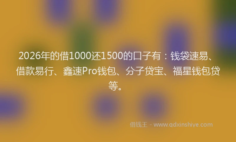 2026年的借1000还1500的口子有:钱袋速易、借款易行、鑫速Pro钱包、分子贷宝、福星钱包贷等。