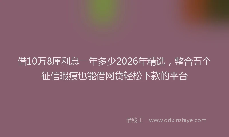 借10万8厘利息一年多少2026年精选，整合五个征信瑕疵也能借网贷轻松下款的平台