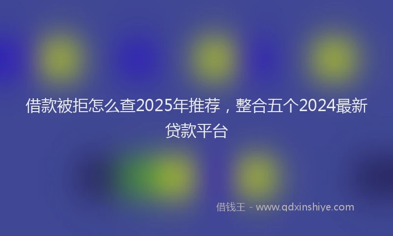 借款被拒怎么查2025年推荐，整合五个2024最新贷款平台