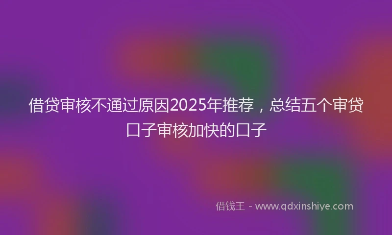 借贷审核不通过原因2025年推荐，总结五个审贷口子审核加快的口子