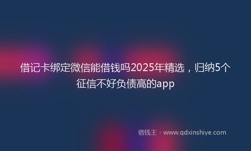 借记卡绑定微信能借钱吗2025年精选，归纳5个征信不好负债高的app