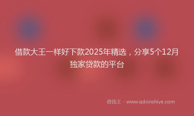 借款大王一样好下款2025年精选，分享5个12月独家贷款的平台