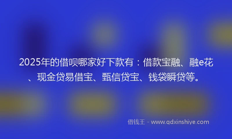 2025年的借呗哪家好下款有:借款宝融、融e花、现金贷易借宝、甄信贷宝、钱袋瞬贷等。