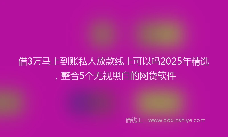 借3万马上到账私人放款线上可以吗2025年精选,整合5个无视黑白的网贷软件