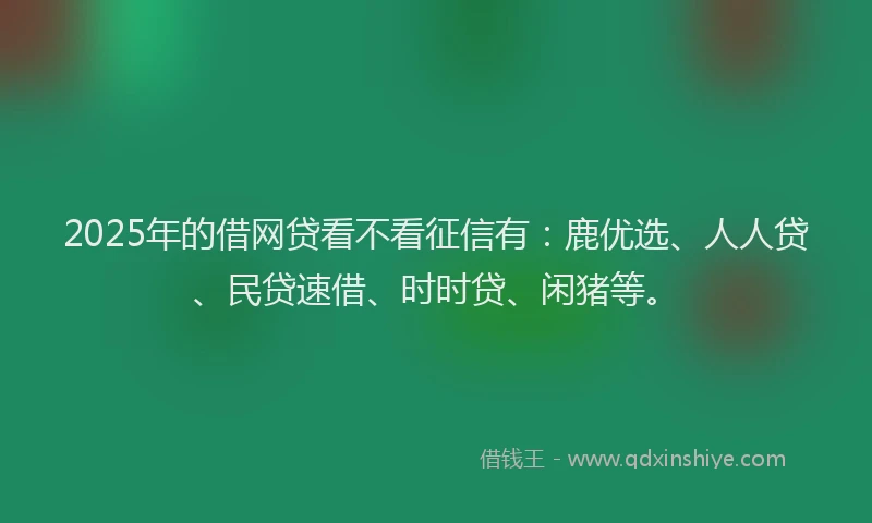 2025年的借网贷看不看征信有：鹿优选、人人贷、民贷速借、时时贷、闲猪等。