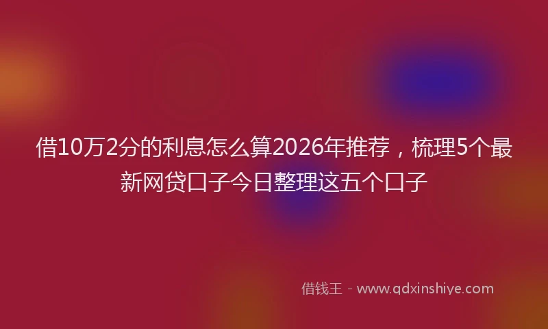 借10万2分的利息怎么算2026年推荐，梳理5个最新网贷口子今日整理这五个口子