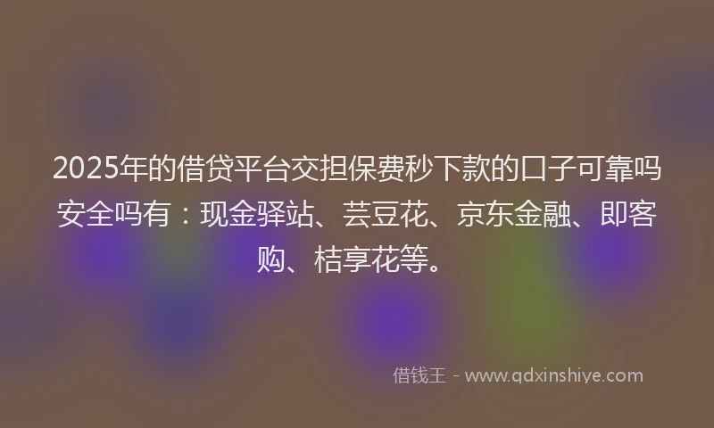 2025年的借贷平台交担保费秒下款的口子可靠吗安全吗有：现金驿站、芸豆花、京东金融、即客购、桔享花等。
