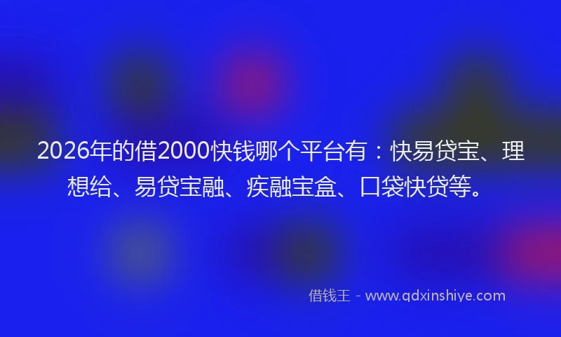 2026年的借2000快钱哪个平台有：快易贷宝、理想给、易贷宝融、疾融宝盒、口袋快贷等。
