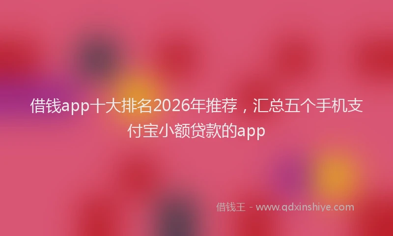 借钱app十大排名2026年推荐，汇总五个手机支付宝小额贷款的app