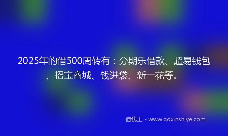2025年的借500周转有：分期乐借款、超易钱包、招宝商城、钱进袋、新一花等。