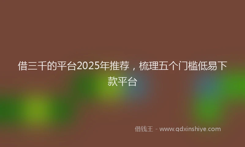 借三千的平台2025年推荐，梳理五个门槛低易下款平台