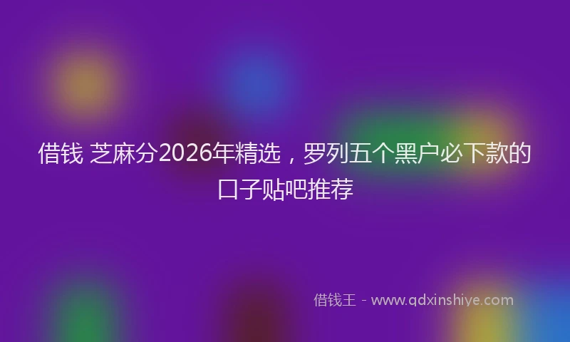 借钱 芝麻分2026年精选，罗列五个黑户必下款的口子贴吧推荐