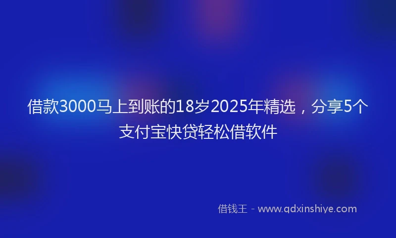 借款3000马上到账的18岁2025年精选，分享5个支付宝快贷轻松借软件