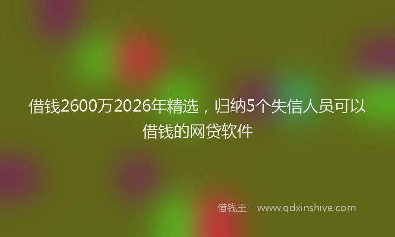 借钱2600万2026年精选，归纳5个失信人员可以借钱的网贷软件