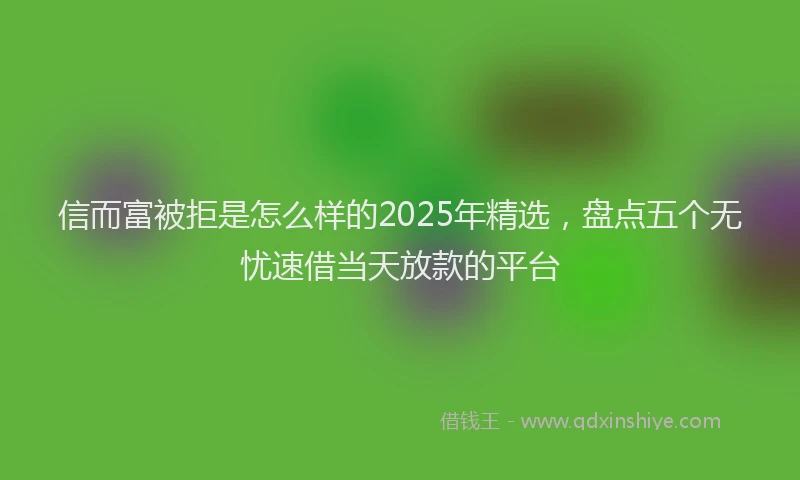 信而富被拒是怎么样的2025年精选，盘点五个无忧速借当天放款的平台