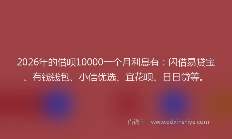 2026年的借呗10000一个月利息有：闪借易贷宝、有钱钱包、小信优选、宜花呗、日日贷等。